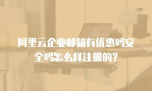 阿里云企业邮箱有优惠吗安全吗怎么样注册的?