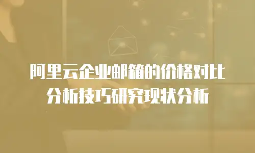 阿里云企业邮箱的价格对比分析技巧研究现状分析