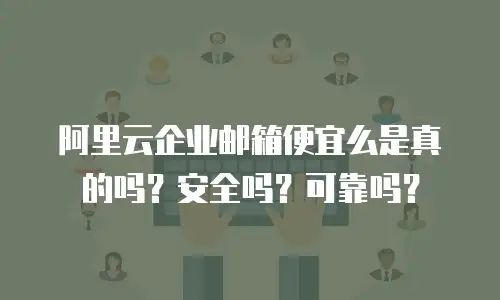 阿里云企业邮箱便宜么是真的吗?安全吗?可靠吗?