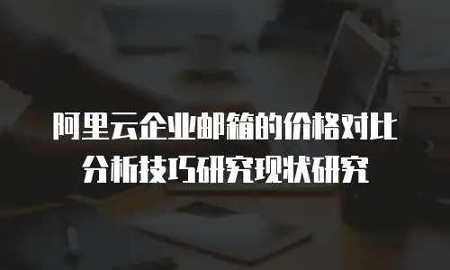 阿里云企业邮箱的价格对比分析技巧研究现状研究