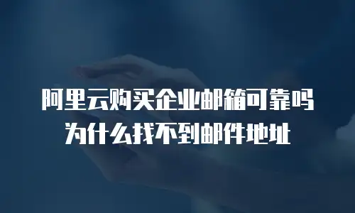 阿里云购买企业邮箱可靠吗为什么找不到邮件地址