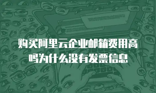 购买阿里云企业邮箱费用高吗为什么没有发票信息