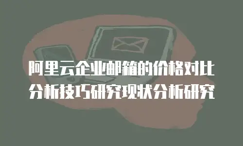 阿里云企业邮箱的价格对比分析技巧研究现状分析研究