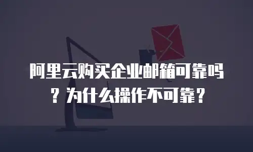 阿里云购买企业邮箱可靠吗？为什么操作不可靠？