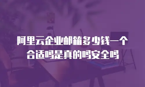 阿里云企业邮箱多少钱一个合适吗是真的吗安全吗