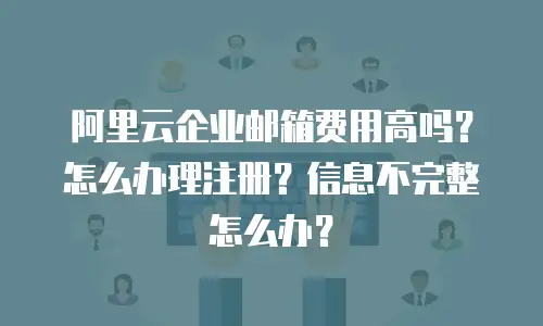 阿里云企业邮箱费用高吗？怎么办理注册？信息不完整怎么办？
