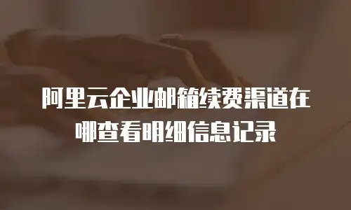 阿里云企业邮箱续费渠道在哪查看明细信息记录