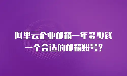 阿里云企业邮箱一年多少钱一个合适的邮箱账号？