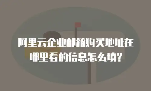 阿里云企业邮箱购买地址在哪里看的信息怎么填？