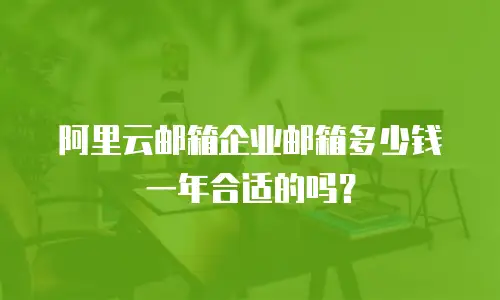 阿里云邮箱企业邮箱多少钱一年合适的吗？