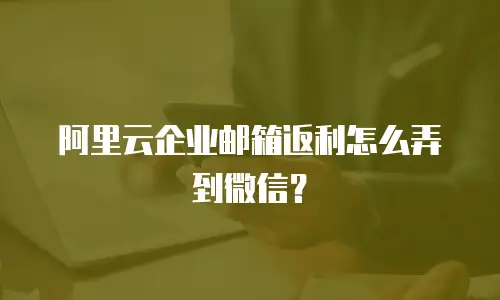 阿里云企业邮箱返利怎么弄到微信？