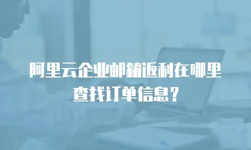 阿里云企业邮箱返利在哪里查找订单信息？
