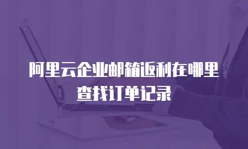 阿里云企业邮箱返利在哪里查找订单记录