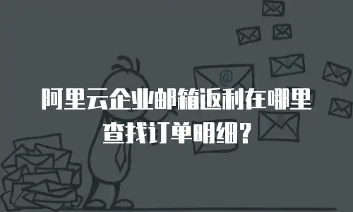 阿里云企业邮箱返利在哪里查找订单明细？