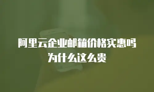 阿里云企业邮箱价格实惠吗为什么这么贵