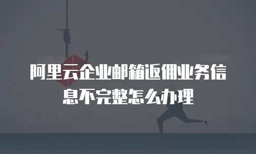 阿里云企业邮箱返佣业务信息不完整怎么办理