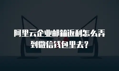 阿里云企业邮箱返利怎么弄到微信钱包里去？