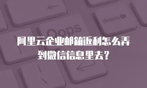 阿里云企业邮箱返利怎么弄到微信信息里去？