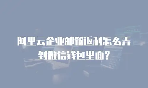 阿里云企业邮箱返利怎么弄到微信钱包里面?