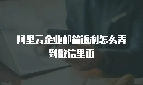 阿里云企业邮箱返利怎么弄到微信里面