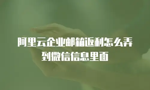 阿里云企业邮箱返利怎么弄到微信信息里面