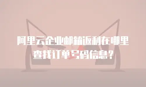 阿里云企业邮箱返利在哪里查找订单号码信息？