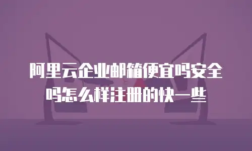 阿里云企业邮箱便宜吗安全吗怎么样注册的快一些