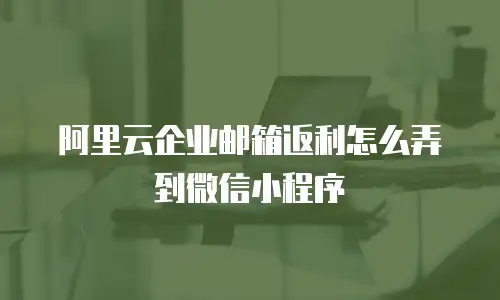 阿里云企业邮箱返利怎么弄到微信小程序