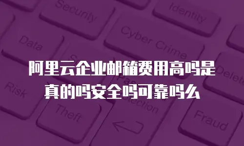 阿里云企业邮箱费用高吗是真的吗安全吗可靠吗么
