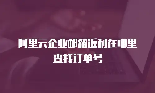 阿里云企业邮箱返利在哪里查找订单号