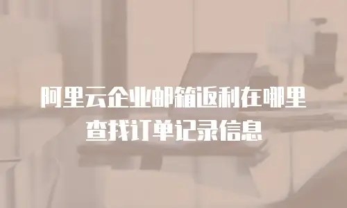 阿里云企业邮箱返利在哪里查找订单记录信息