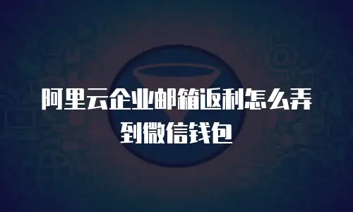 阿里云企业邮箱返利怎么弄到微信钱包