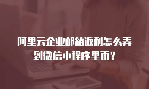 阿里云企业邮箱返利怎么弄到微信小程序里面？