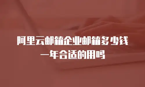 阿里云邮箱企业邮箱多少钱一年合适的用吗