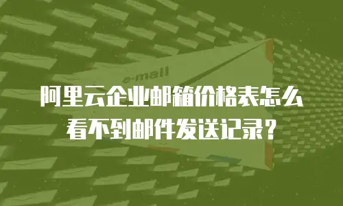 阿里云企业邮箱价格表怎么看不到邮件发送记录？