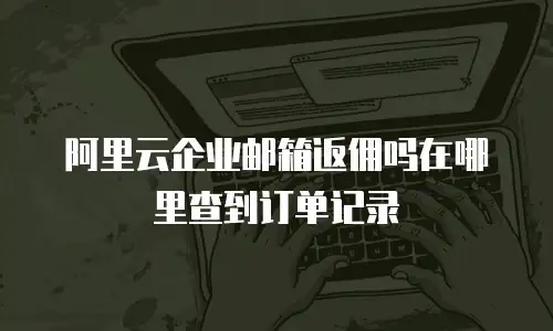 阿里云企业邮箱返佣吗在哪里查到订单记录