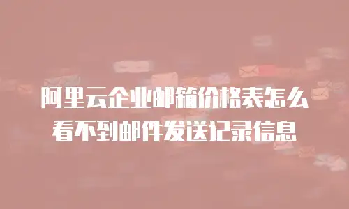 阿里云企业邮箱价格表怎么看不到邮件发送记录信息