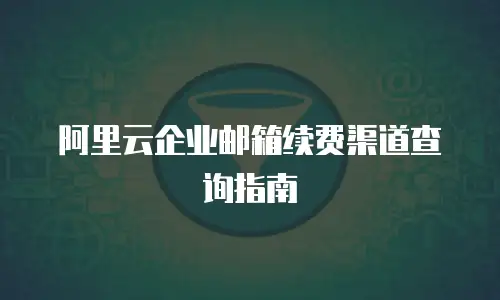 阿里云企业邮箱续费渠道查询指南