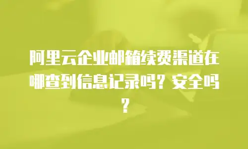 阿里云企业邮箱续费渠道在哪查到信息记录吗？安全吗？