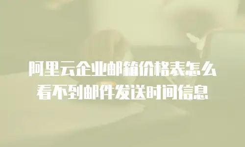 阿里云企业邮箱价格表怎么看不到邮件发送时间信息