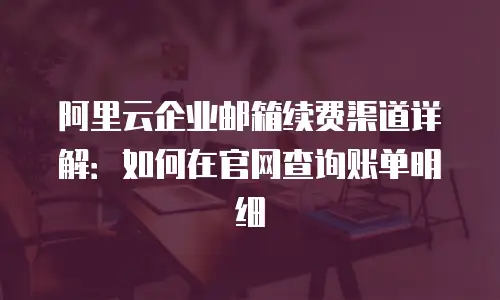 阿里云企业邮箱续费渠道详解：如何在官网查询账单明细