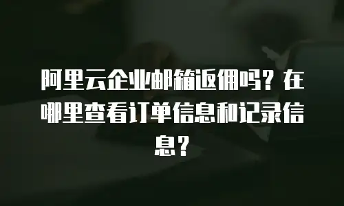 阿里云企业邮箱返佣吗？在哪里查看订单信息和记录信息？