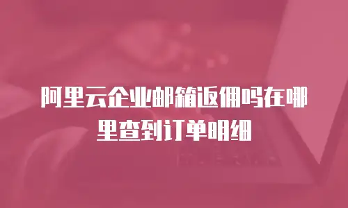 阿里云企业邮箱返佣吗在哪里查到订单明细