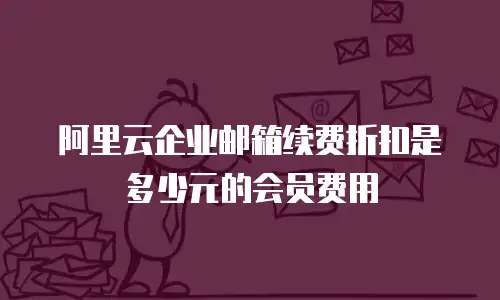 阿里云企业邮箱续费折扣是多少元的会员费用
