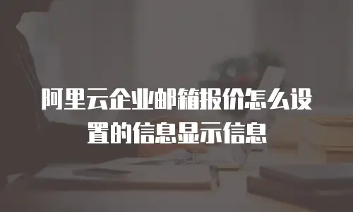 阿里云企业邮箱报价怎么设置的信息显示信息