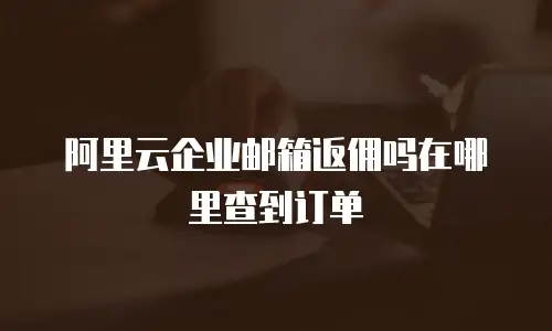 阿里云企业邮箱返佣吗在哪里查到订单