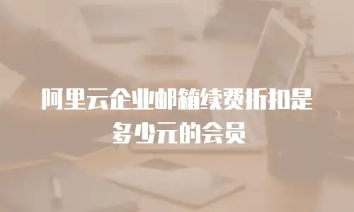 阿里云企业邮箱续费折扣是多少元的会员