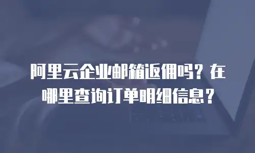 阿里云企业邮箱返佣吗？在哪里查询订单明细信息？