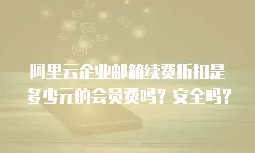 阿里云企业邮箱续费折扣是多少元的会员费吗?安全吗?