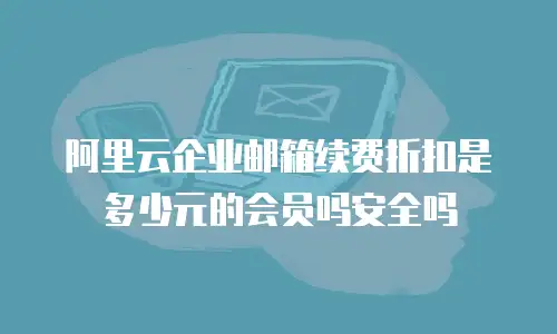 阿里云企业邮箱续费折扣是多少元的会员吗安全吗
